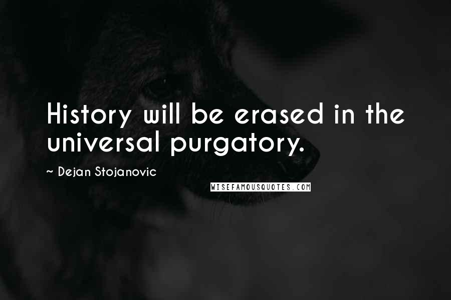 Dejan Stojanovic Quotes: History will be erased in the universal purgatory.