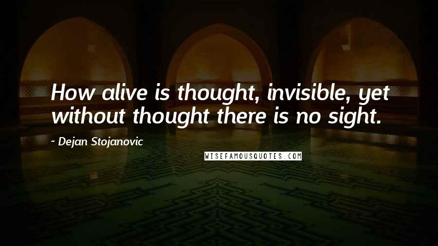 Dejan Stojanovic Quotes: How alive is thought, invisible, yet without thought there is no sight.