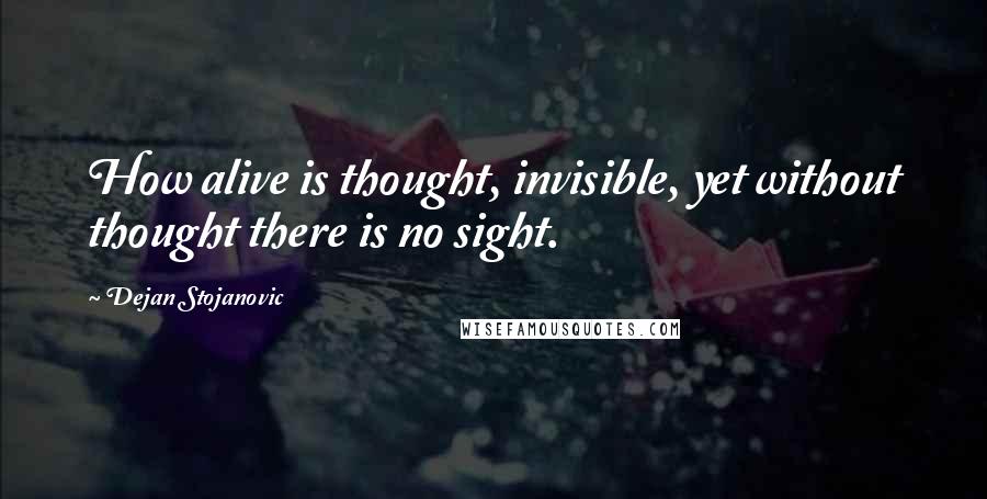 Dejan Stojanovic Quotes: How alive is thought, invisible, yet without thought there is no sight.