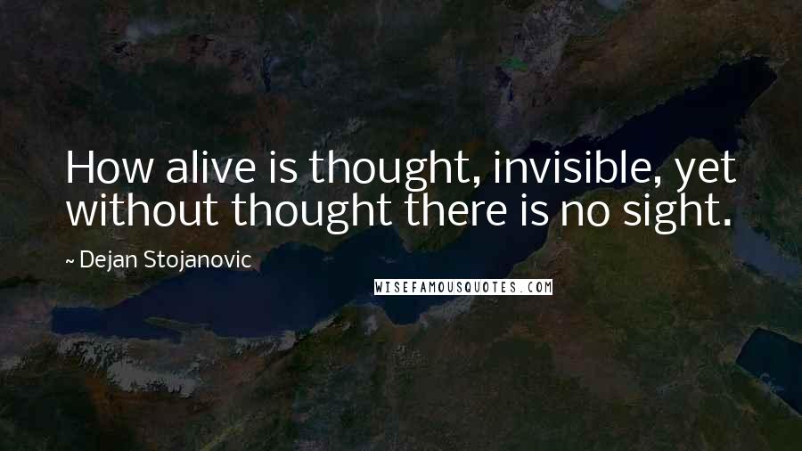 Dejan Stojanovic Quotes: How alive is thought, invisible, yet without thought there is no sight.