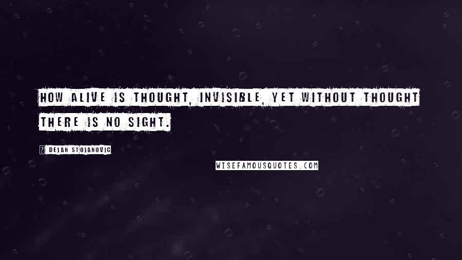 Dejan Stojanovic Quotes: How alive is thought, invisible, yet without thought there is no sight.