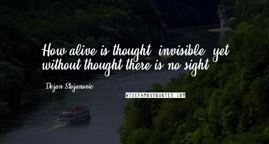 Dejan Stojanovic Quotes: How alive is thought, invisible, yet without thought there is no sight.