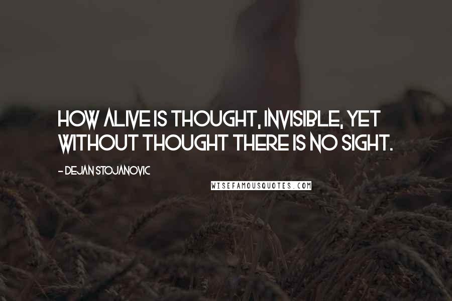 Dejan Stojanovic Quotes: How alive is thought, invisible, yet without thought there is no sight.