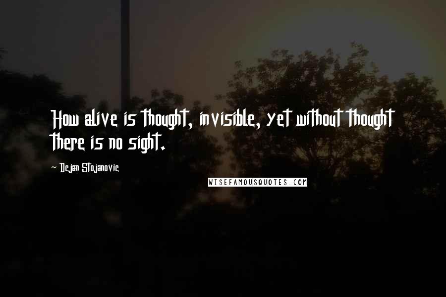 Dejan Stojanovic Quotes: How alive is thought, invisible, yet without thought there is no sight.