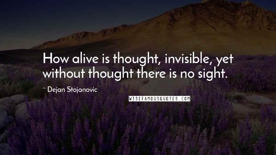 Dejan Stojanovic Quotes: How alive is thought, invisible, yet without thought there is no sight.