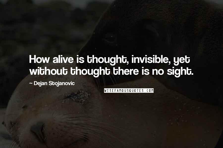 Dejan Stojanovic Quotes: How alive is thought, invisible, yet without thought there is no sight.