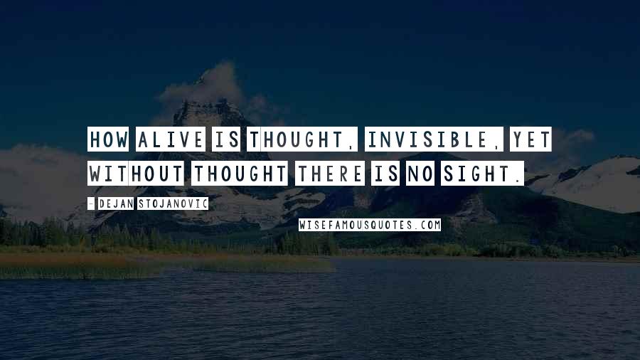 Dejan Stojanovic Quotes: How alive is thought, invisible, yet without thought there is no sight.