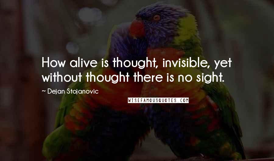 Dejan Stojanovic Quotes: How alive is thought, invisible, yet without thought there is no sight.