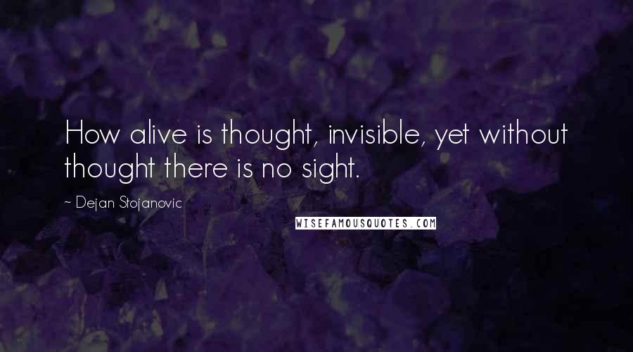 Dejan Stojanovic Quotes: How alive is thought, invisible, yet without thought there is no sight.