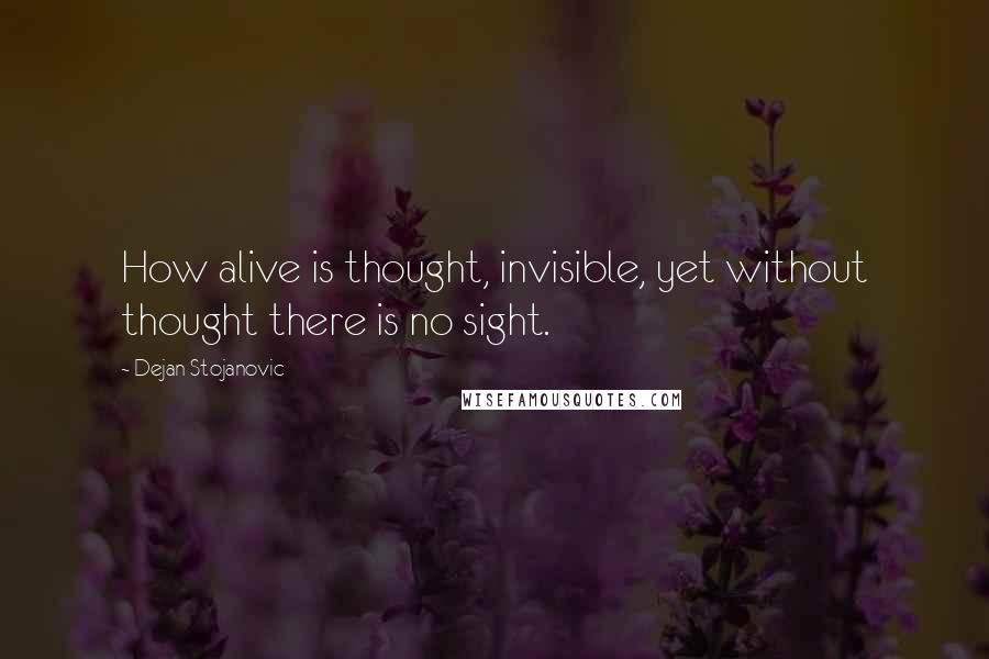 Dejan Stojanovic Quotes: How alive is thought, invisible, yet without thought there is no sight.