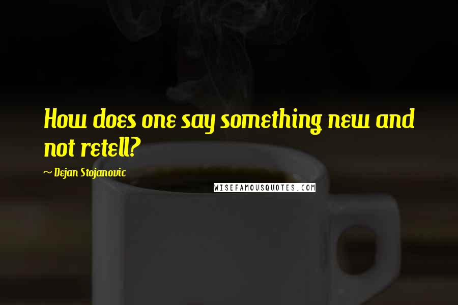 Dejan Stojanovic Quotes: How does one say something new and not retell?