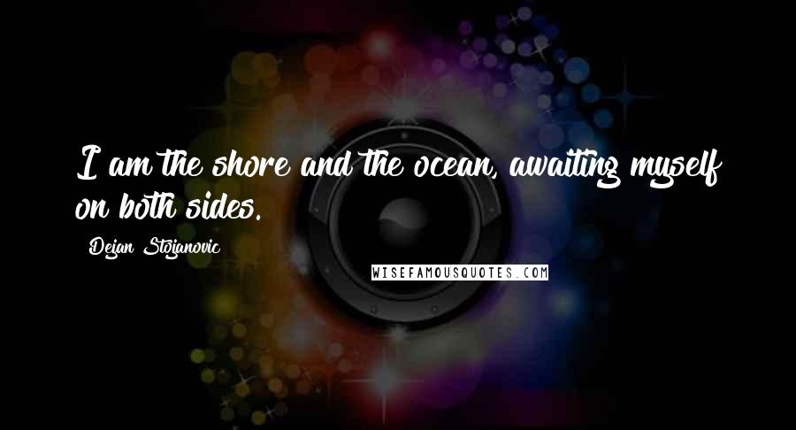 Dejan Stojanovic Quotes: I am the shore and the ocean, awaiting myself on both sides.