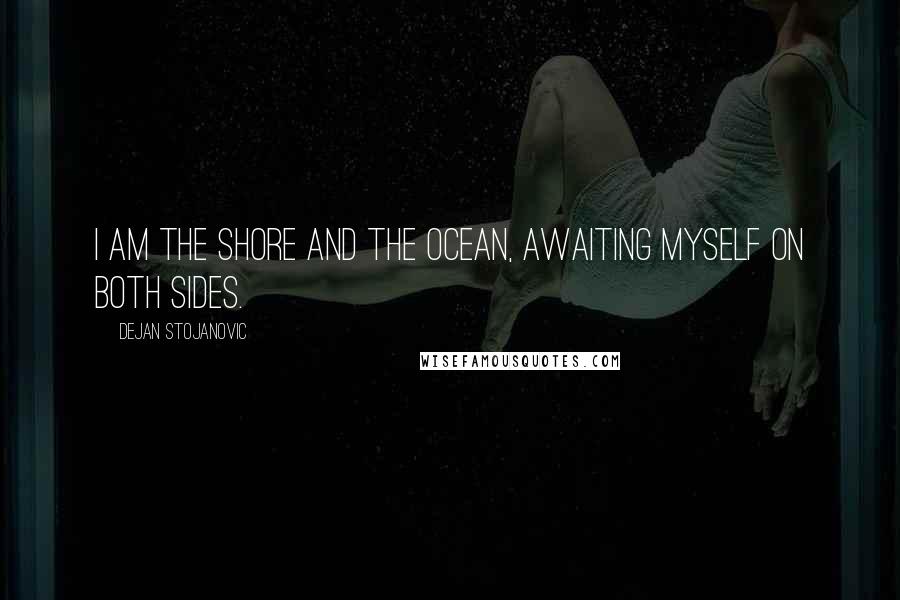 Dejan Stojanovic Quotes: I am the shore and the ocean, awaiting myself on both sides.