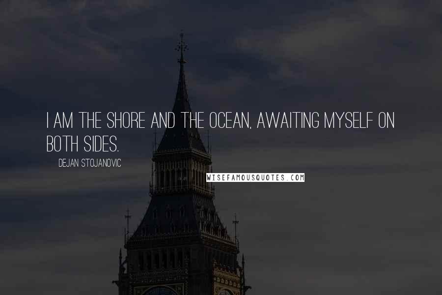 Dejan Stojanovic Quotes: I am the shore and the ocean, awaiting myself on both sides.