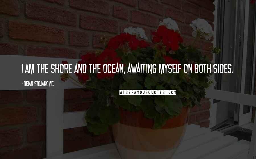 Dejan Stojanovic Quotes: I am the shore and the ocean, awaiting myself on both sides.
