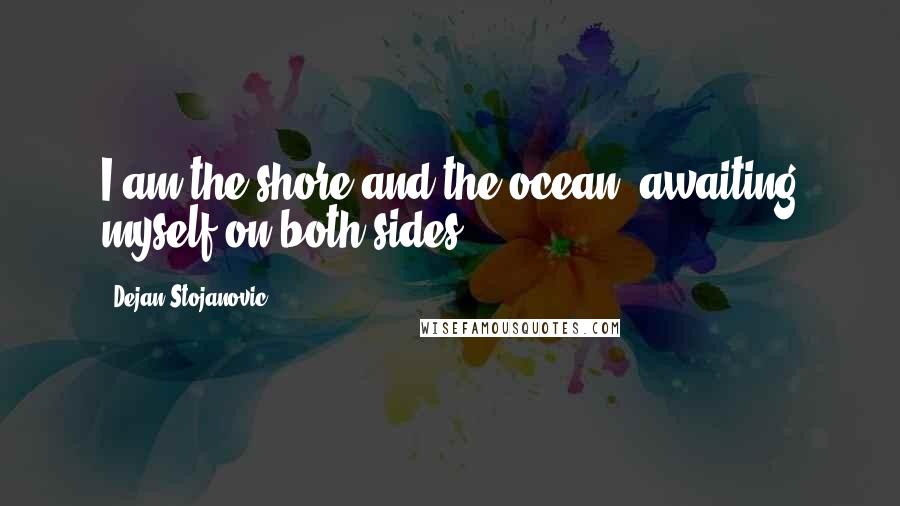 Dejan Stojanovic Quotes: I am the shore and the ocean, awaiting myself on both sides.