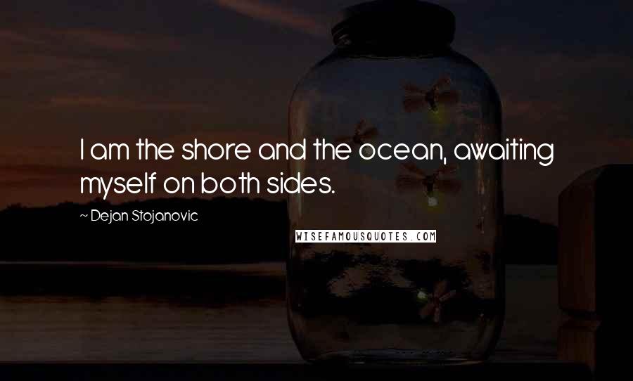 Dejan Stojanovic Quotes: I am the shore and the ocean, awaiting myself on both sides.