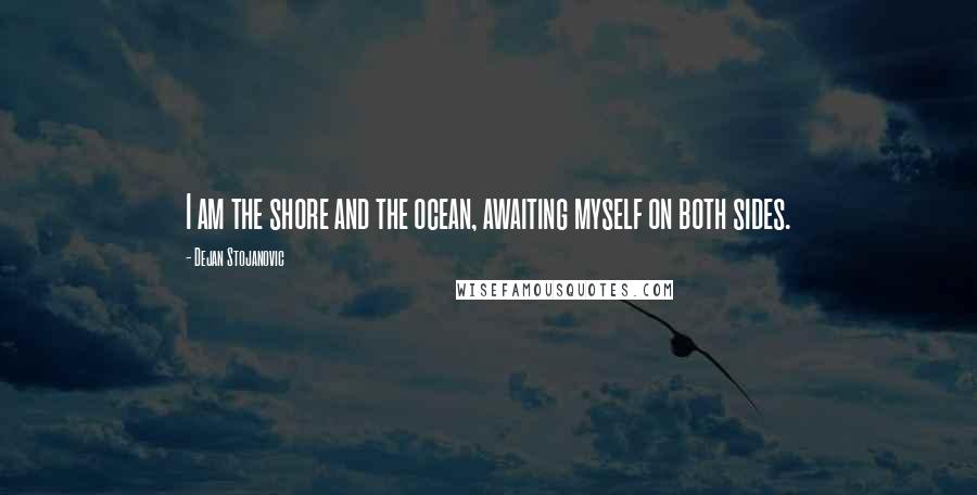 Dejan Stojanovic Quotes: I am the shore and the ocean, awaiting myself on both sides.