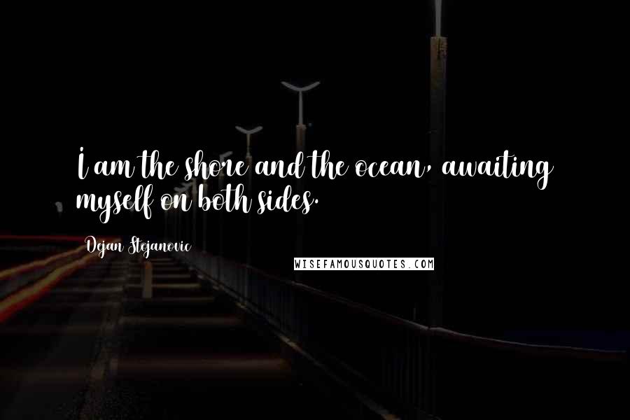 Dejan Stojanovic Quotes: I am the shore and the ocean, awaiting myself on both sides.