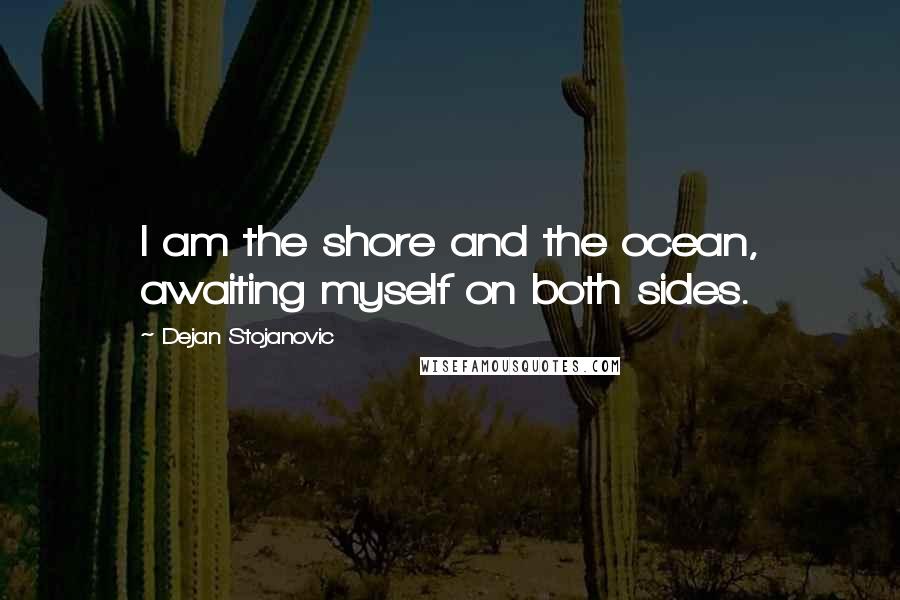 Dejan Stojanovic Quotes: I am the shore and the ocean, awaiting myself on both sides.