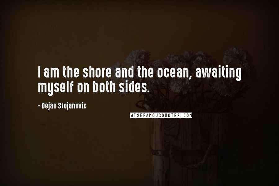 Dejan Stojanovic Quotes: I am the shore and the ocean, awaiting myself on both sides.