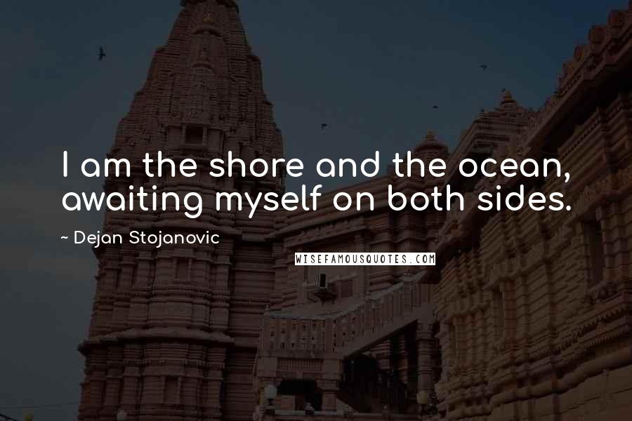 Dejan Stojanovic Quotes: I am the shore and the ocean, awaiting myself on both sides.