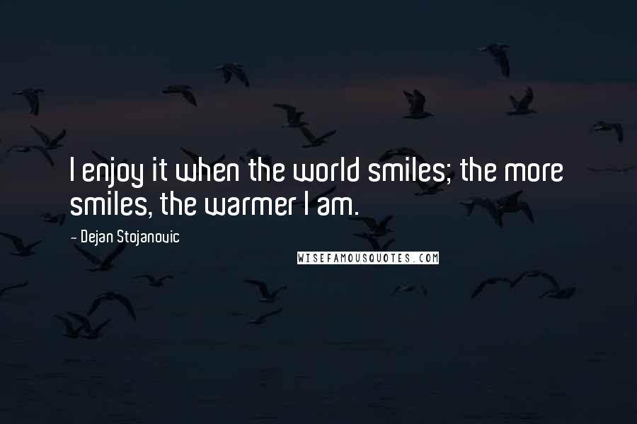 Dejan Stojanovic Quotes: I enjoy it when the world smiles; the more smiles, the warmer I am.