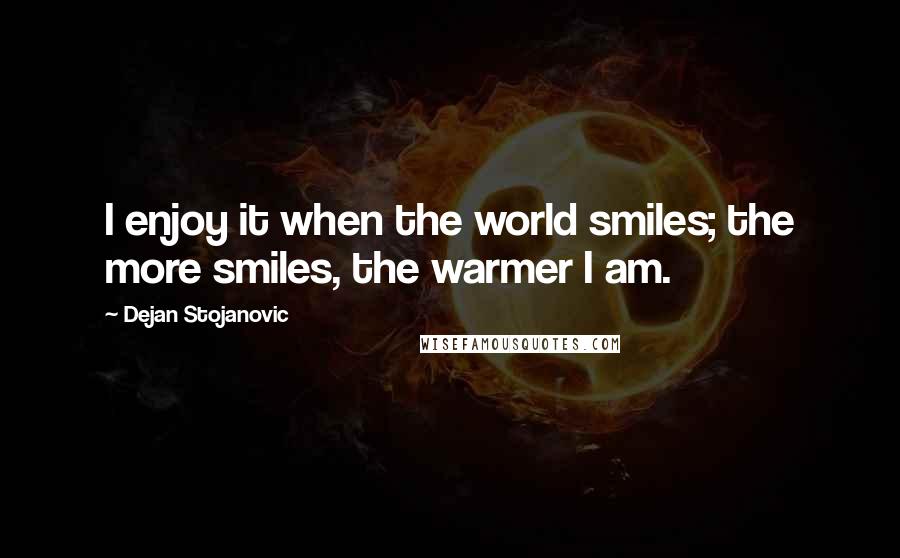 Dejan Stojanovic Quotes: I enjoy it when the world smiles; the more smiles, the warmer I am.