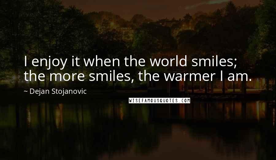 Dejan Stojanovic Quotes: I enjoy it when the world smiles; the more smiles, the warmer I am.