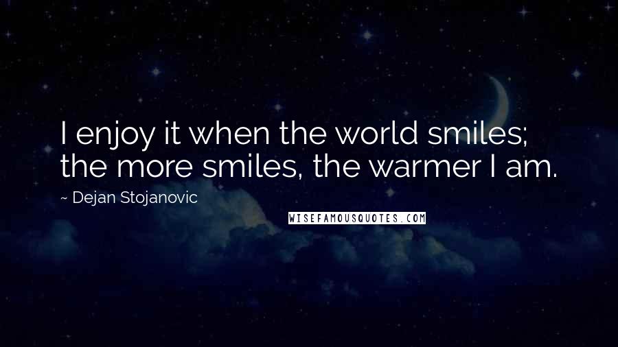 Dejan Stojanovic Quotes: I enjoy it when the world smiles; the more smiles, the warmer I am.