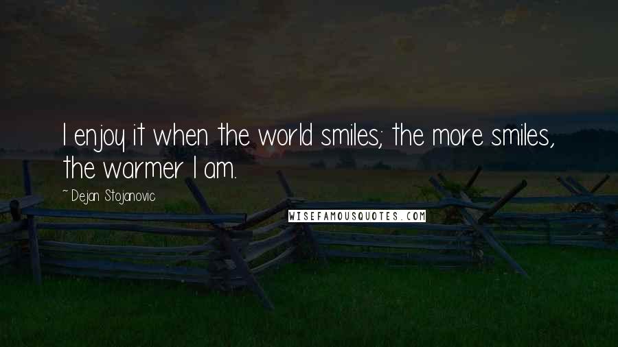 Dejan Stojanovic Quotes: I enjoy it when the world smiles; the more smiles, the warmer I am.