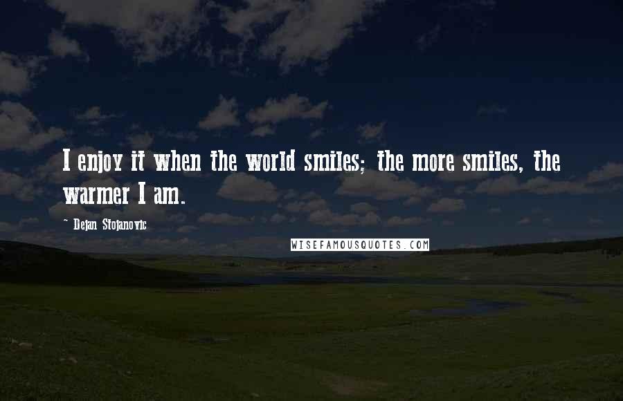 Dejan Stojanovic Quotes: I enjoy it when the world smiles; the more smiles, the warmer I am.