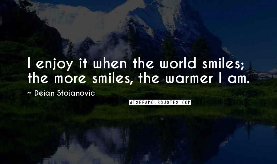 Dejan Stojanovic Quotes: I enjoy it when the world smiles; the more smiles, the warmer I am.