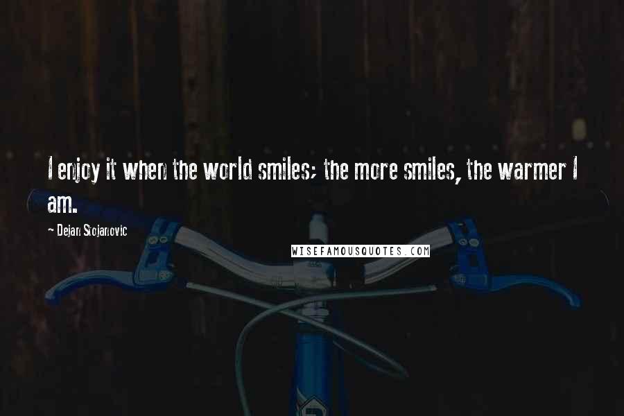 Dejan Stojanovic Quotes: I enjoy it when the world smiles; the more smiles, the warmer I am.