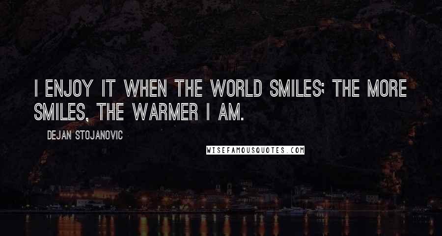 Dejan Stojanovic Quotes: I enjoy it when the world smiles; the more smiles, the warmer I am.