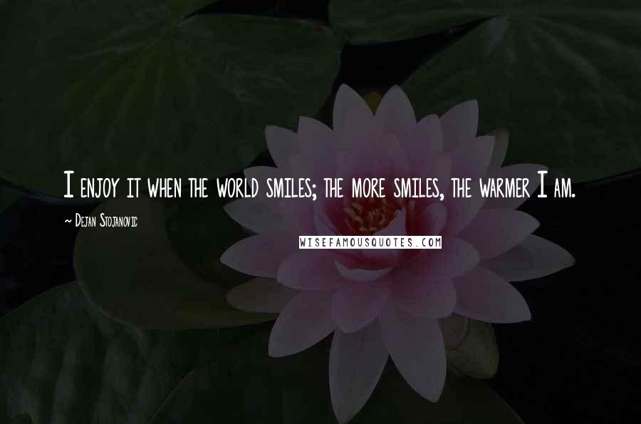 Dejan Stojanovic Quotes: I enjoy it when the world smiles; the more smiles, the warmer I am.