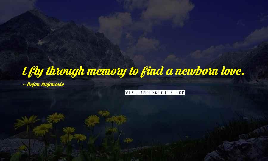 Dejan Stojanovic Quotes: I fly through memory to find a newborn love.