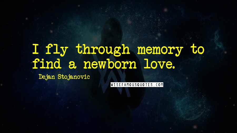 Dejan Stojanovic Quotes: I fly through memory to find a newborn love.