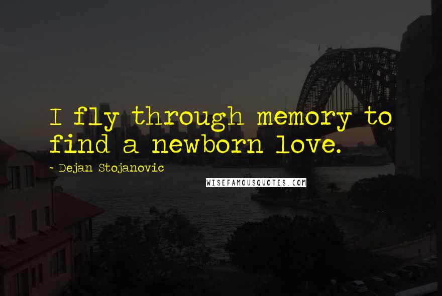 Dejan Stojanovic Quotes: I fly through memory to find a newborn love.