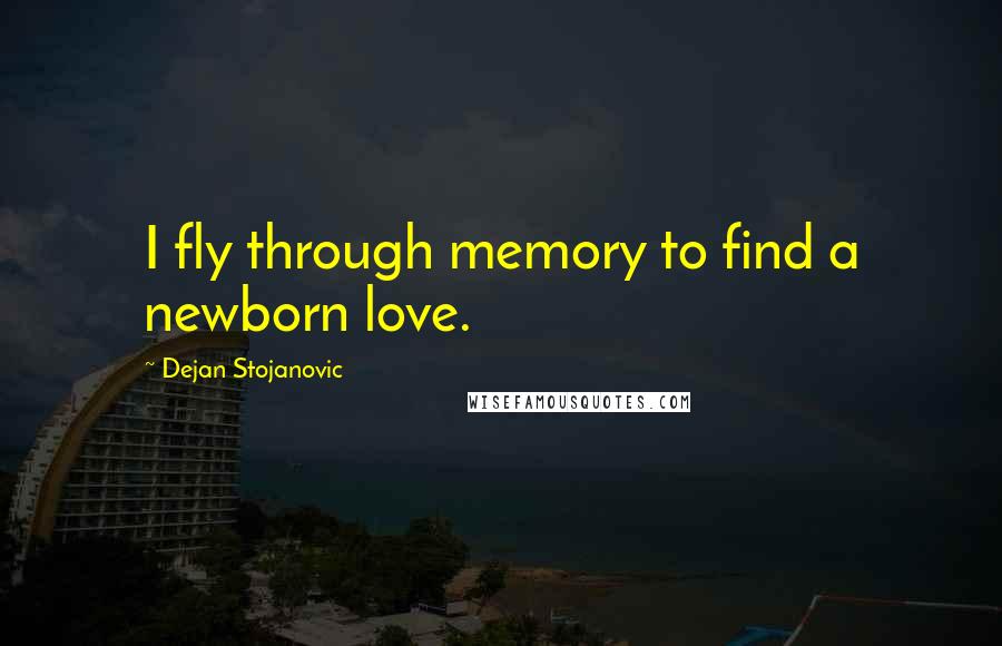 Dejan Stojanovic Quotes: I fly through memory to find a newborn love.