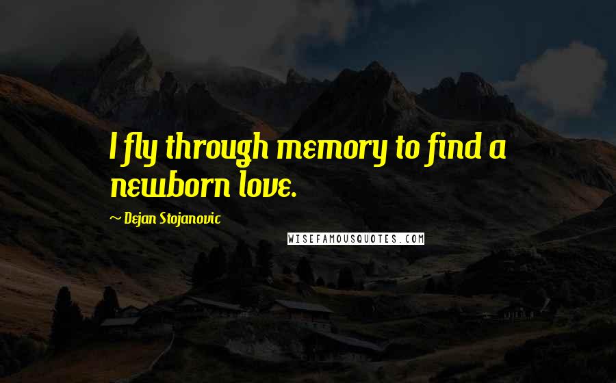 Dejan Stojanovic Quotes: I fly through memory to find a newborn love.