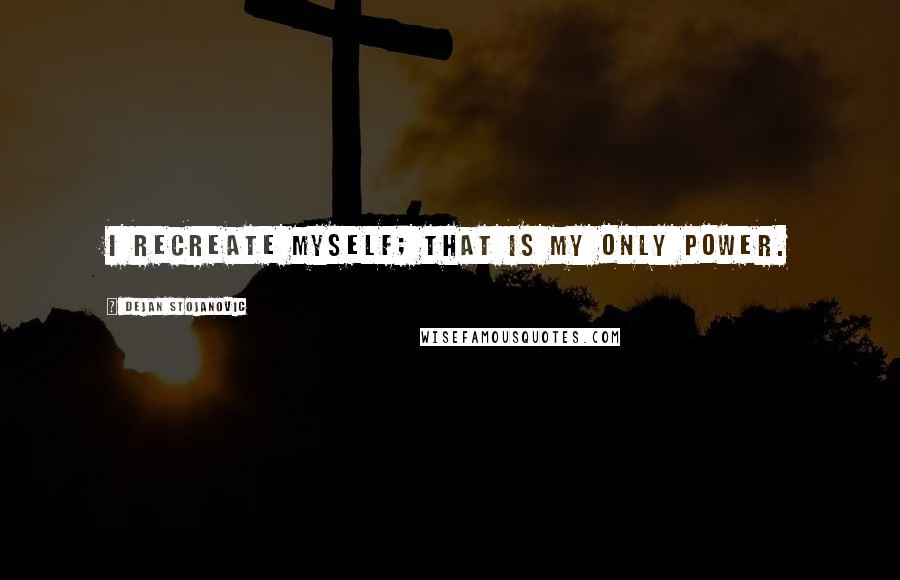 Dejan Stojanovic Quotes: I recreate myself; that is my only power.