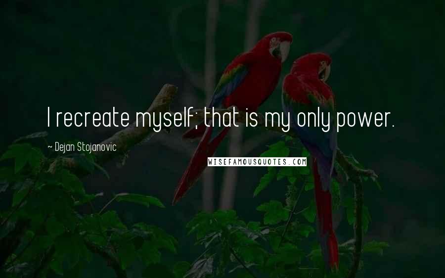 Dejan Stojanovic Quotes: I recreate myself; that is my only power.