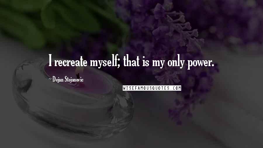 Dejan Stojanovic Quotes: I recreate myself; that is my only power.