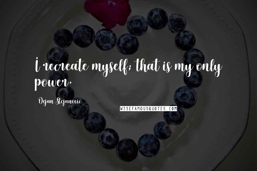 Dejan Stojanovic Quotes: I recreate myself; that is my only power.