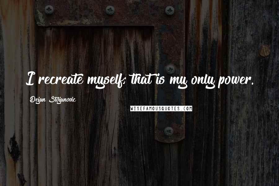 Dejan Stojanovic Quotes: I recreate myself; that is my only power.