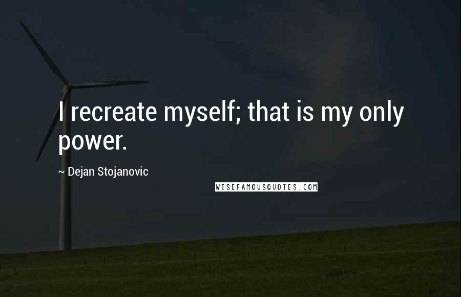 Dejan Stojanovic Quotes: I recreate myself; that is my only power.