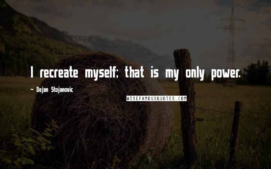 Dejan Stojanovic Quotes: I recreate myself; that is my only power.