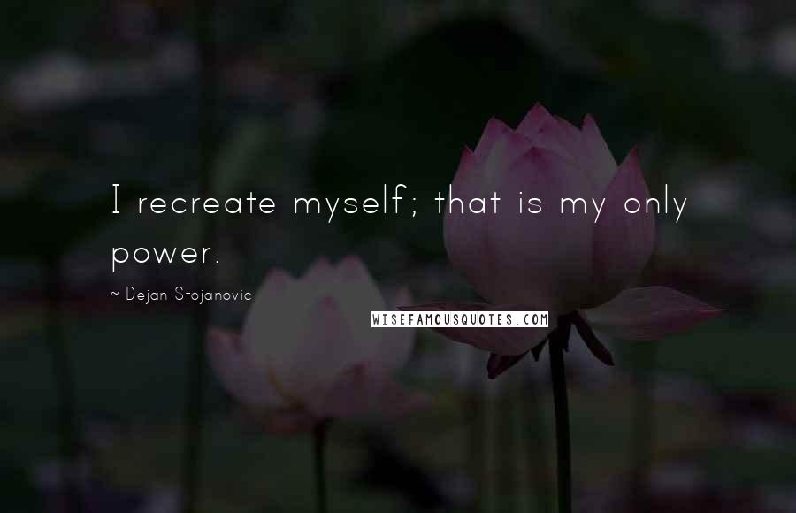 Dejan Stojanovic Quotes: I recreate myself; that is my only power.