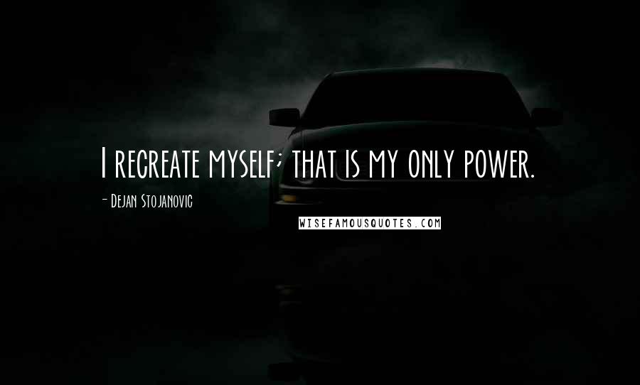 Dejan Stojanovic Quotes: I recreate myself; that is my only power.